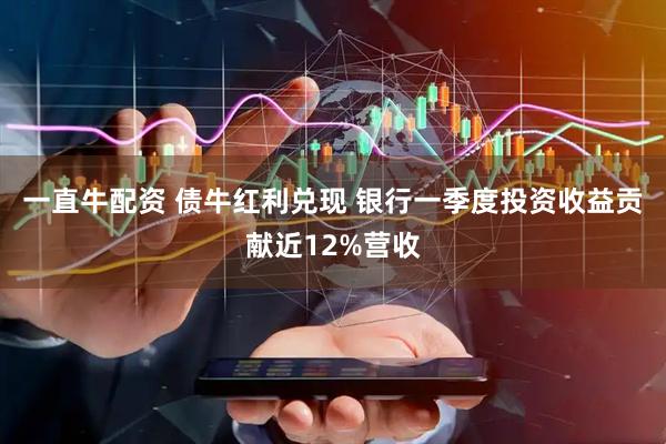 一直牛配资 债牛红利兑现 银行一季度投资收益贡献近12%营收