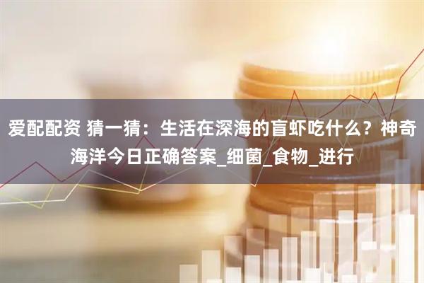 爱配配资 猜一猜：生活在深海的盲虾吃什么？神奇海洋今日正确答案_细菌_食物_进行