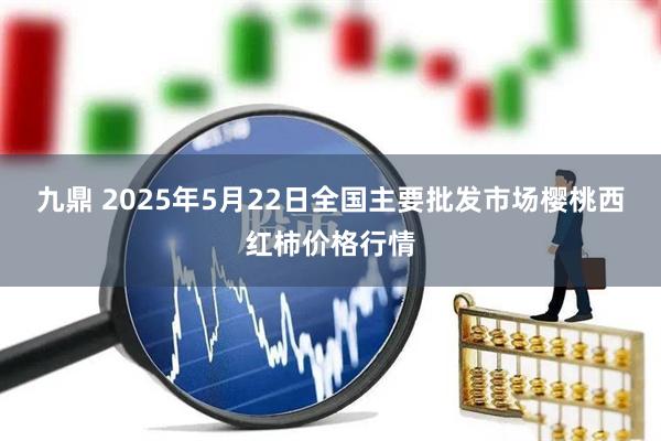 九鼎 2025年5月22日全国主要批发市场樱桃西红柿价格行情