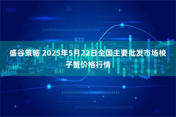盛谷策略 2025年5月22日全国主要批发市场梭子蟹价格行情