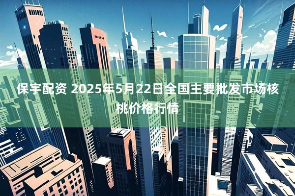 保宇配资 2025年5月22日全国主要批发市场核桃价格行情