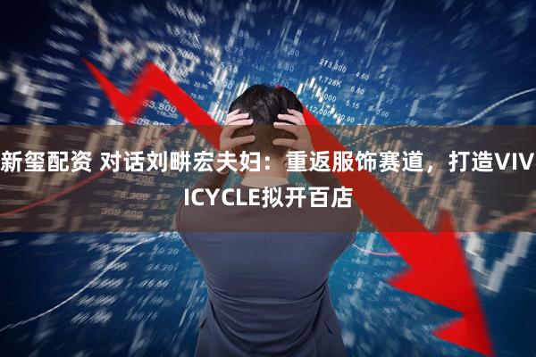 新玺配资 对话刘畊宏夫妇：重返服饰赛道，打造VIVICYCLE拟开百店