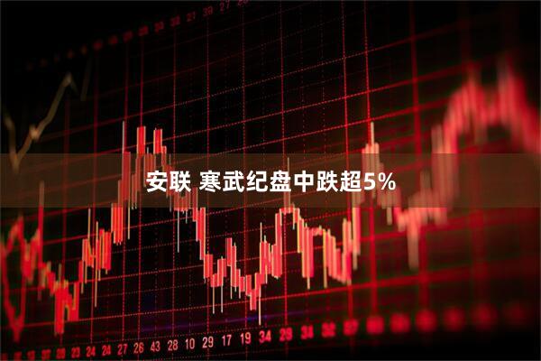 安联 寒武纪盘中跌超5%