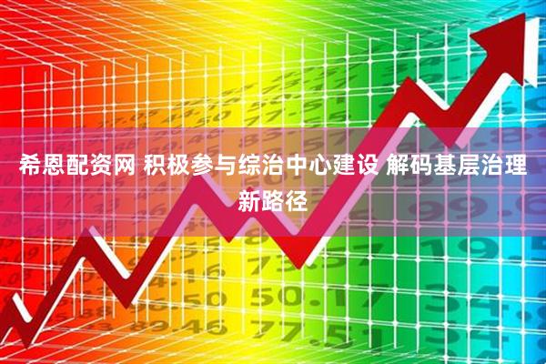 希恩配资网 积极参与综治中心建设 解码基层治理新路径