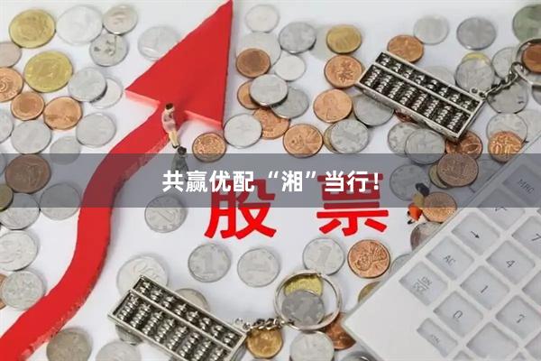 共赢优配 “湘”当行！