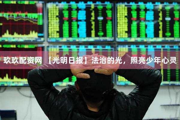 玖玖配资网 【光明日报】法治的光，照亮少年心灵