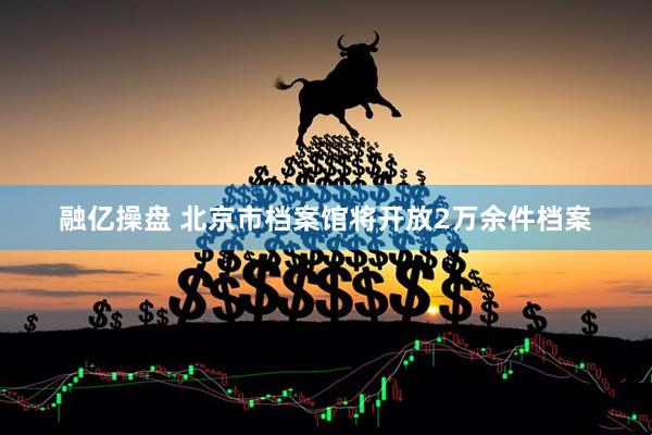 融亿操盘 北京市档案馆将开放2万余件档案