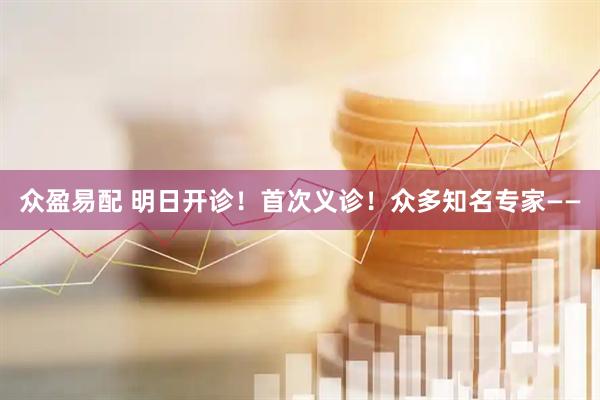 众盈易配 明日开诊！首次义诊！众多知名专家——