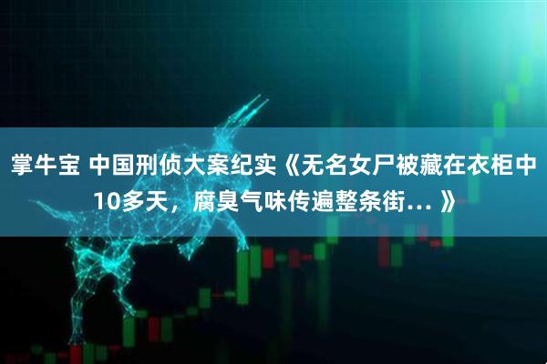 掌牛宝 中国刑侦大案纪实《无名女尸被藏在衣柜中10多天，腐臭气味传遍整条街… 》