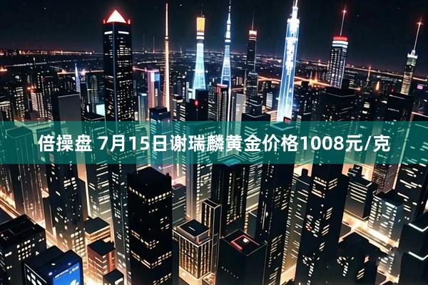 倍操盘 7月15日谢瑞麟黄金价格1008元/克