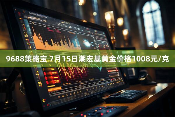 9688策略宝 7月15日潮宏基黄金价格1008元/克