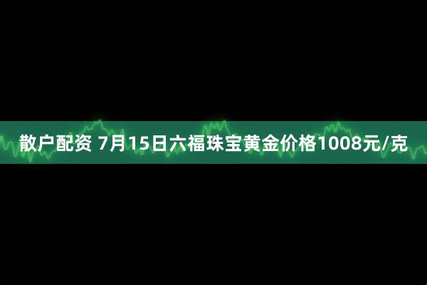 散户配资 7月15日六福珠宝黄金价格1008元/克