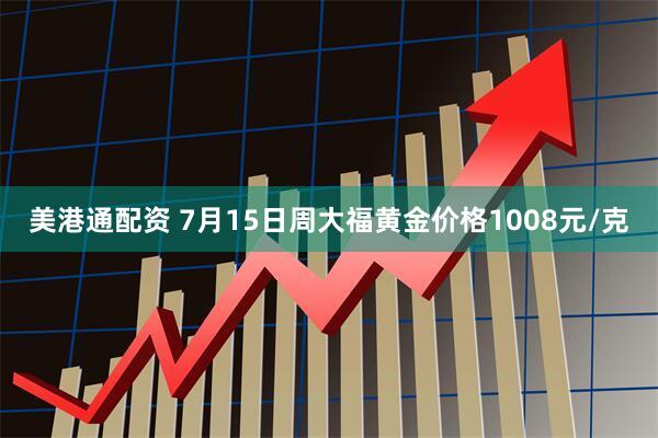 美港通配资 7月15日周大福黄金价格1008元/克