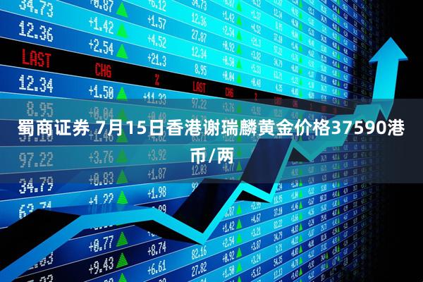蜀商证券 7月15日香港谢瑞麟黄金价格37590港币/两