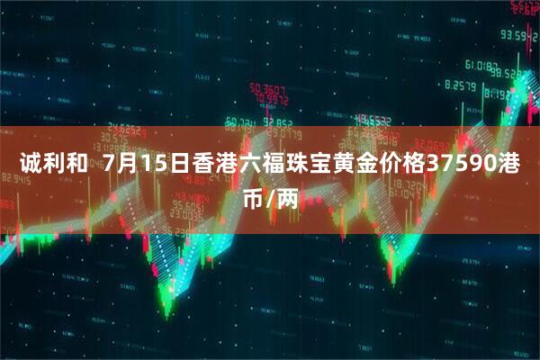 诚利和  7月15日香港六福珠宝黄金价格37590港币/两