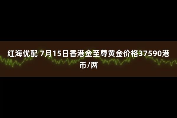 红海优配 7月15日香港金至尊黄金价格37590港币/两