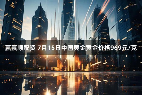 赢赢顺配资 7月15日中国黄金黄金价格969元/克