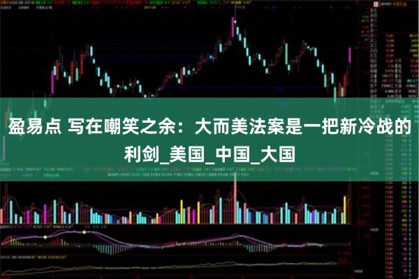 盈易点 写在嘲笑之余：大而美法案是一把新冷战的利剑_美国_中国_大国