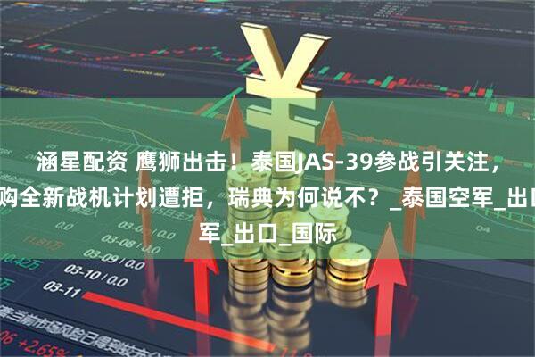 涵星配资 鹰狮出击！泰国JAS-39参战引关注，战后采购全新战机计划遭拒，瑞典为何说不？_泰国空军_出口_国际
