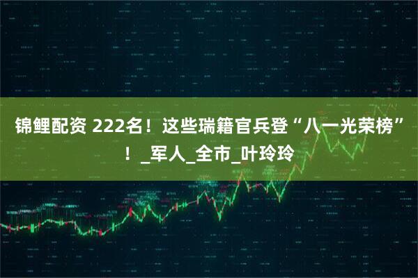 锦鲤配资 222名！这些瑞籍官兵登“八一光荣榜”！_军人_全市_叶玲玲