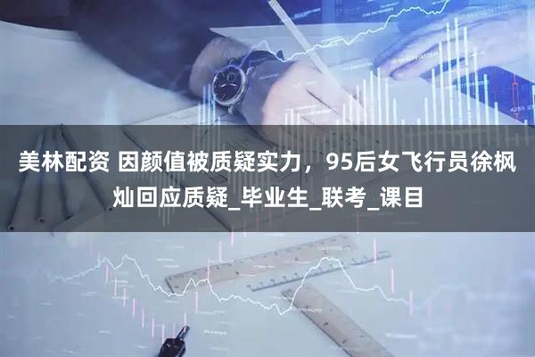 美林配资 因颜值被质疑实力，95后女飞行员徐枫灿回应质疑_毕业生_联考_课目