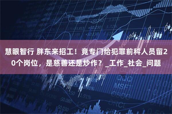 慧眼智行 胖东来招工！竟专门给犯罪前科人员留20个岗位，是慈善还是炒作？_工作_社会_问题