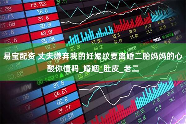易宝配资 丈夫嫌弃我的妊娠纹要离婚二胎妈妈的心酸你懂吗_婚姻_肚皮_老二