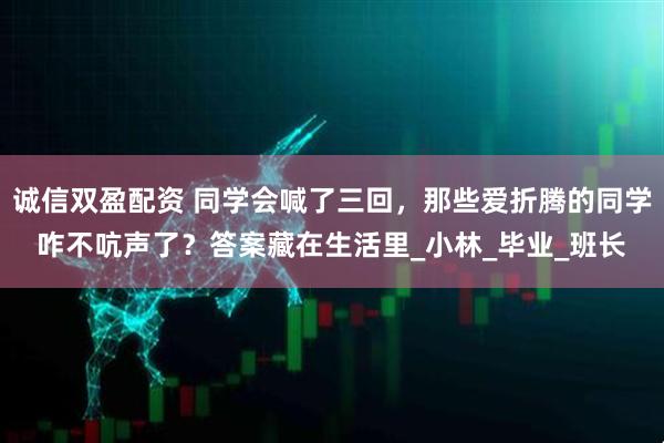 诚信双盈配资 同学会喊了三回，那些爱折腾的同学咋不吭声了？答案藏在生活里_小林_毕业_班长