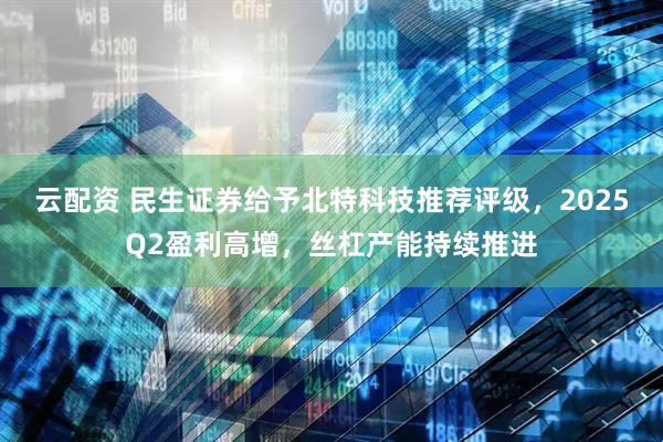 云配资 民生证券给予北特科技推荐评级，2025Q2盈利高增，丝杠产能持续推进