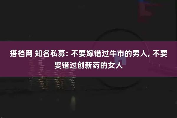 搭档网 知名私募: 不要嫁错过牛市的男人, 不要娶错过创新药的女人