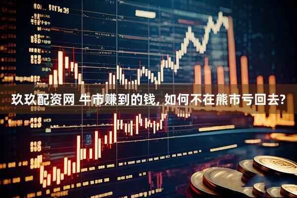 玖玖配资网 牛市赚到的钱, 如何不在熊市亏回去?