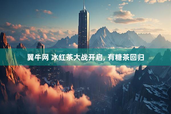 翼牛网 冰红茶大战开启, 有糖茶回归