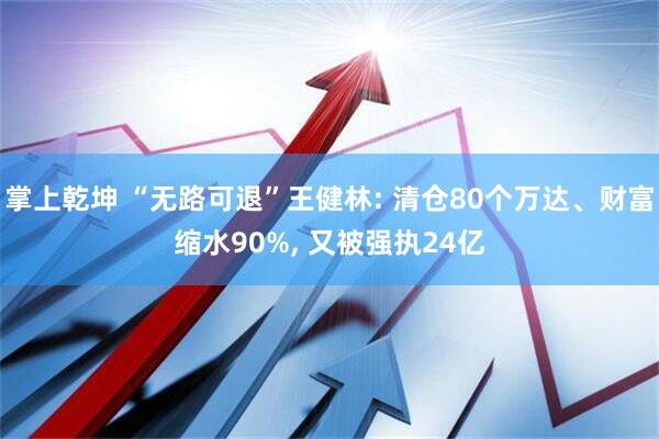 掌上乾坤 “无路可退”王健林: 清仓80个万达、财富缩水90%, 又被强执24亿