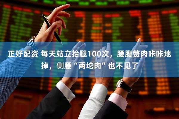 正好配资 每天站立抬腿100次，腰腹赘肉咔咔地掉，侧腰“两坨肉”也不见了