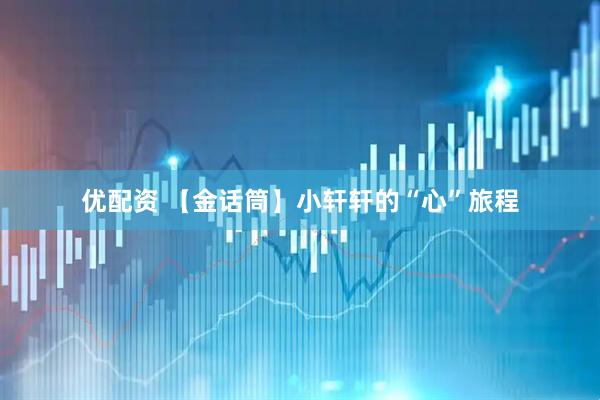 优配资 【金话筒】小轩轩的“心”旅程