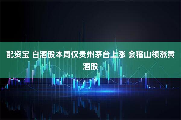 配资宝 白酒股本周仅贵州茅台上涨 会稽山领涨黄酒股