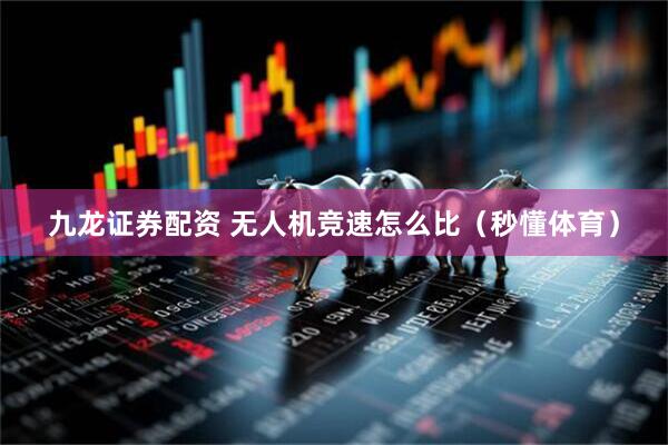 九龙证券配资 无人机竞速怎么比（秒懂体育）