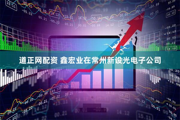 道正网配资 鑫宏业在常州新设光电子公司
