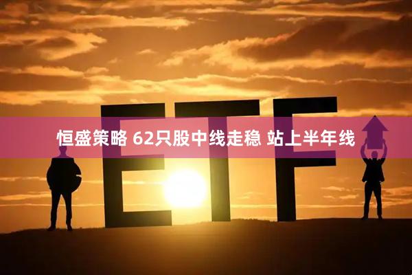 恒盛策略 62只股中线走稳 站上半年线