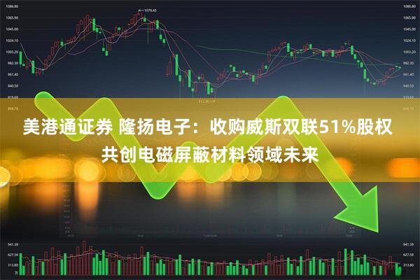 美港通证券 隆扬电子：收购威斯双联51%股权 共创电磁屏蔽材料领域未来