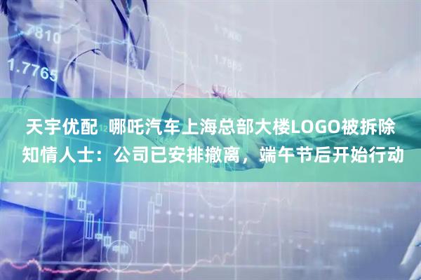 天宇优配  哪吒汽车上海总部大楼LOGO被拆除 知情人士：公司已安排撤离，端午节后开始行动
