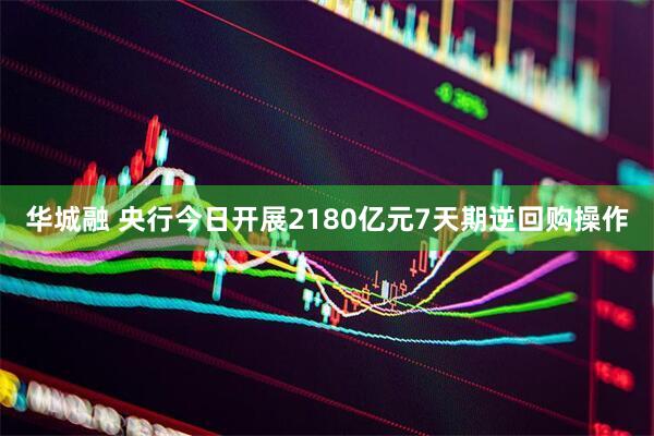 华城融 央行今日开展2180亿元7天期逆回购操作
