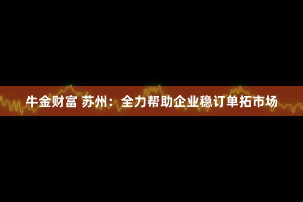 牛金财富 苏州：全力帮助企业稳订单拓市场