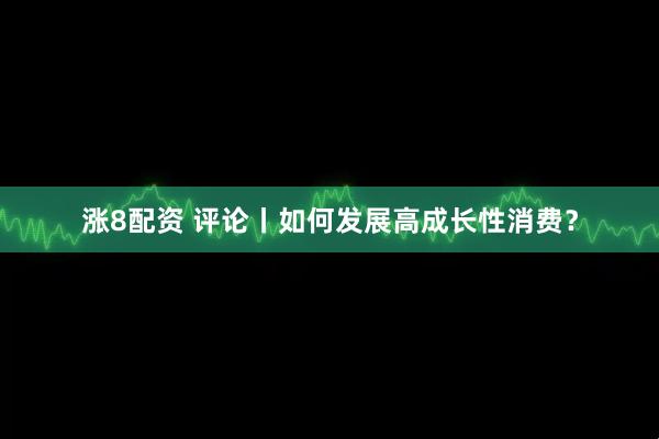 涨8配资 评论丨如何发展高成长性消费？