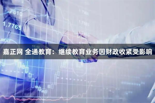 嘉正网 全通教育:继续教育业务因财政收紧受影响