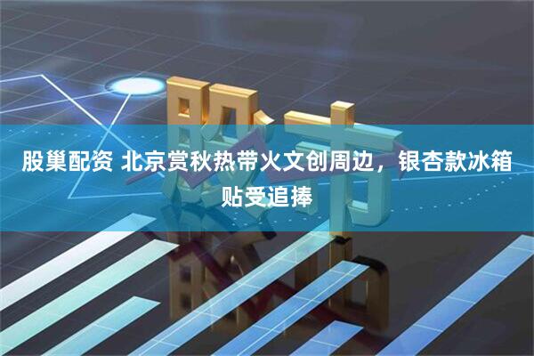 股巢配资 北京赏秋热带火文创周边,银杏款冰箱贴受追捧