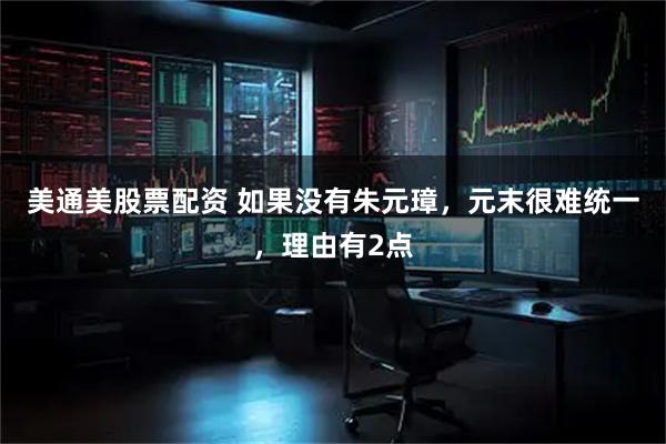 美通美股票配资 如果没有朱元璋,元末很难统一,理由有2点