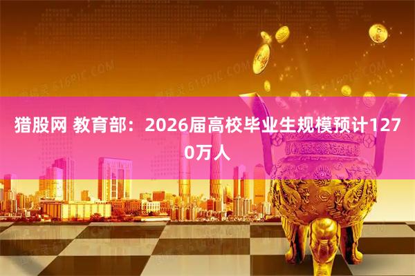 猎股网 教育部：2026届高校毕业生规模预计1270万人