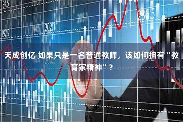 天成创亿 如果只是一名普通教师，该如何拥有“教育家精神”？