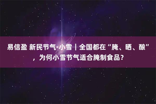 易信盈 新民节气·小雪｜全国都在“腌、晒、酿”，为何小雪节气适合腌制食品？